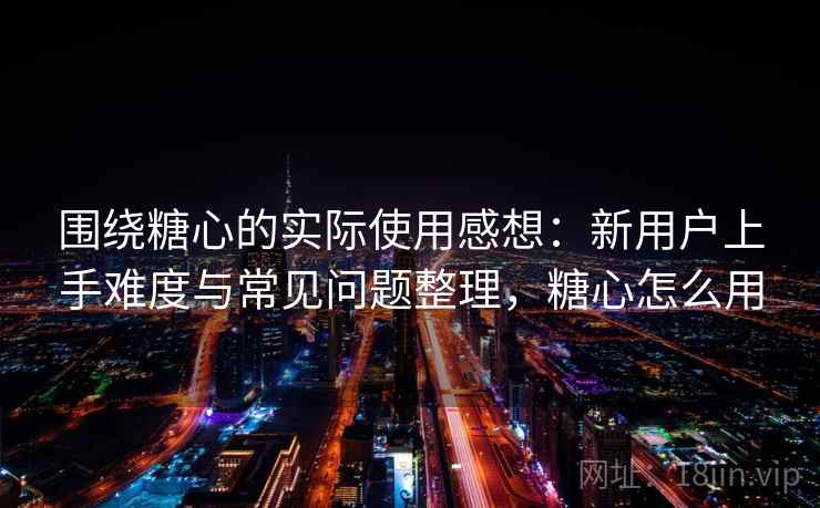围绕糖心的实际使用感想：新用户上手难度与常见问题整理，糖心怎么用