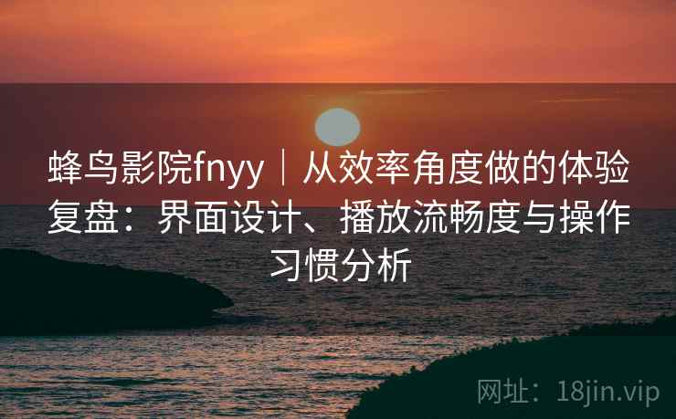 蜂鸟影院fnyy｜从效率角度做的体验复盘：界面设计、播放流畅度与操作习惯分析