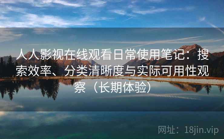 人人影视在线观看日常使用笔记：搜索效率、分类清晰度与实际可用性观察（长期体验）