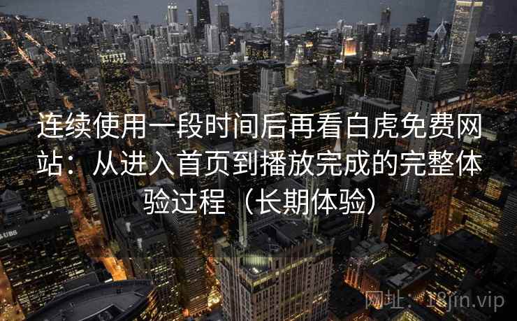 连续使用一段时间后再看白虎免费网站：从进入首页到播放完成的完整体验过程（长期体验）