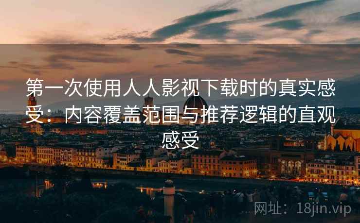 第一次使用人人影视下载时的真实感受：内容覆盖范围与推荐逻辑的直观感受