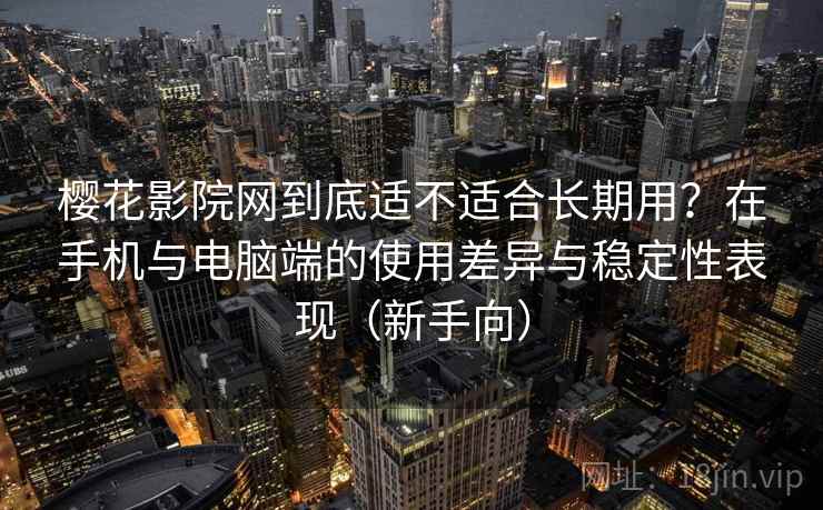樱花影院网到底适不适合长期用？在手机与电脑端的使用差异与稳定性表现（新手向）