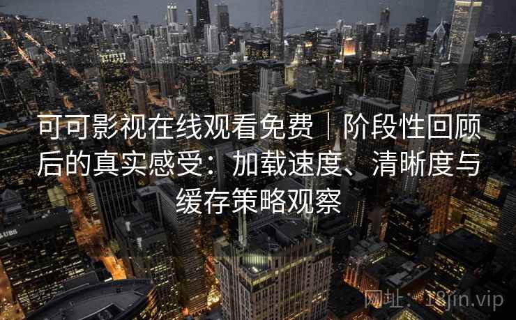 可可影视在线观看免费｜阶段性回顾后的真实感受：加载速度、清晰度与缓存策略观察