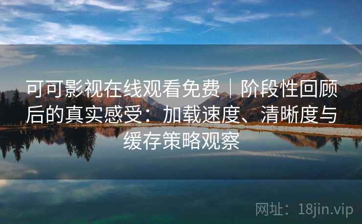可可影视在线观看免费｜阶段性回顾后的真实感受：加载速度、清晰度与缓存策略观察