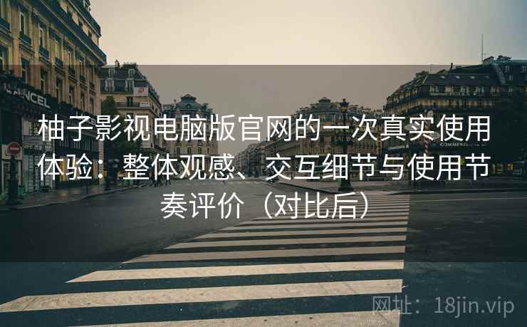 柚子影视电脑版官网的一次真实使用体验：整体观感、交互细节与使用节奏评价（对比后）