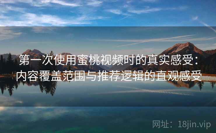 第一次使用蜜桃视频时的真实感受：内容覆盖范围与推荐逻辑的直观感受