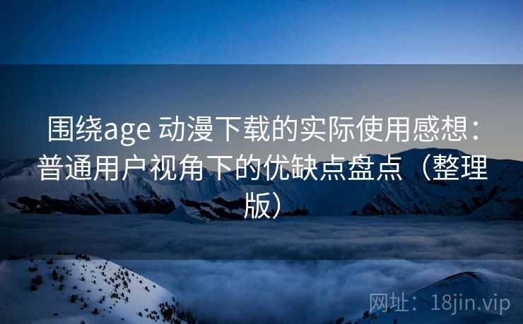 围绕age 动漫下载的实际使用感想：普通用户视角下的优缺点盘点（整理版）