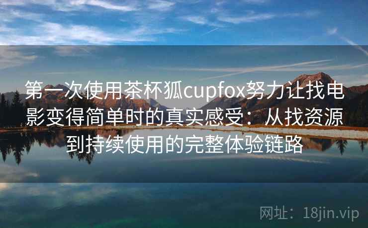 第一次使用茶杯狐cupfox努力让找电影变得简单时的真实感受：从找资源到持续使用的完整体验链路