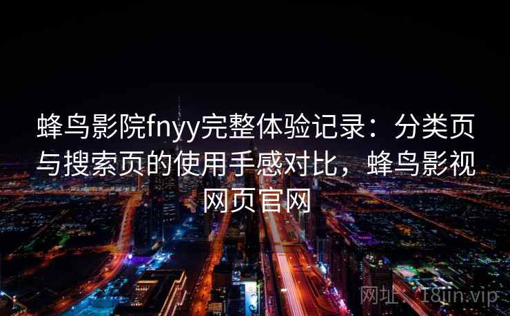 蜂鸟影院fnyy完整体验记录:分类页与搜索页的使用手感对比,蜂鸟影视网页官网 蜂鸟影院fnyy完整体验记录:分类页与搜索页的使用手感对比,蜂鸟影视网页官网