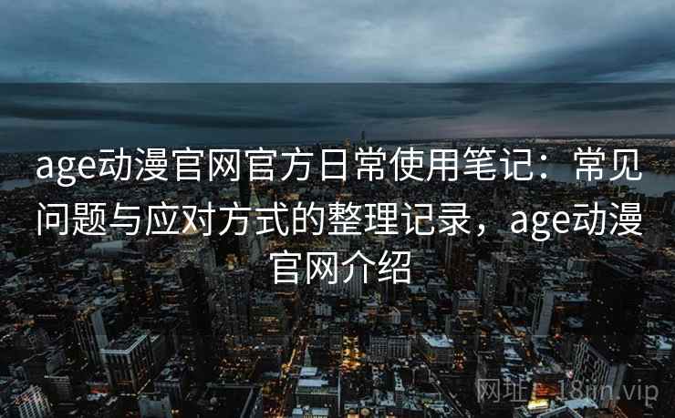age动漫官网官方日常使用笔记：常见问题与应对方式的整理记录，age动漫官网介绍