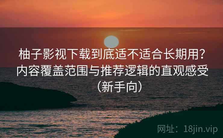 柚子影视下载到底适不适合长期用?内容覆盖范围与推荐逻辑的直观感受(新手向) 柚子影视下载到底适不适合长期用?内容覆盖范围与推荐逻辑的直观感受(新手向)