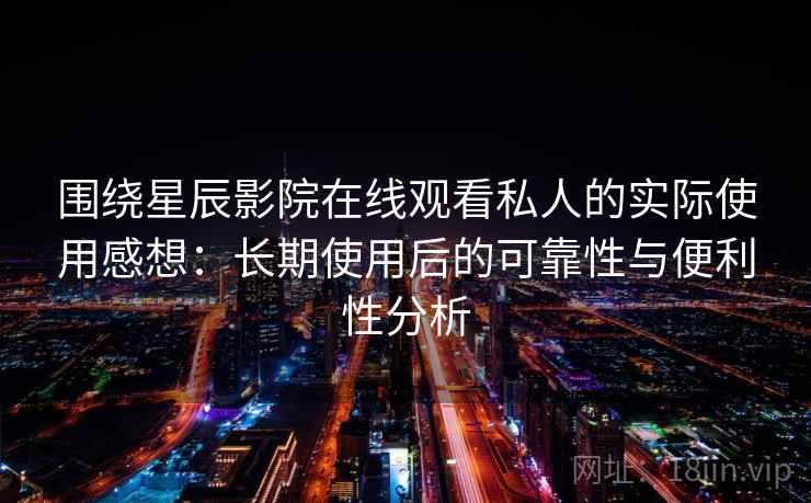 围绕星辰影院在线观看私人的实际使用感想：长期使用后的可靠性与便利性分析