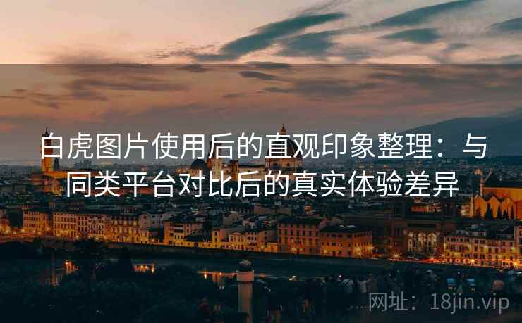 白虎图片使用后的直观印象整理：与同类平台对比后的真实体验差异