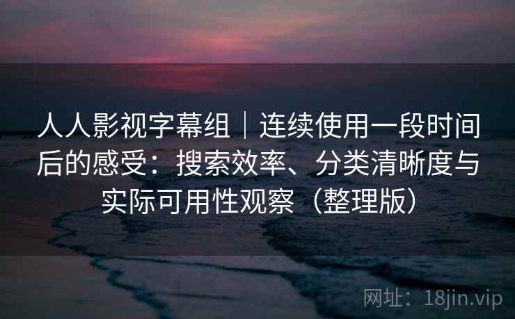 人人影视字幕组|连续使用一段时间后的感受:搜索效率、分类清晰度与实际可用性观察(整理版) 人人影视字幕组|连续使用一段时间后的感受:搜索效率、分类清晰度与实际可用性观察(整理版)