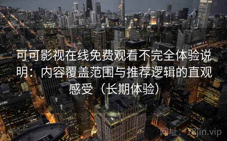可可影视在线免费观看不完全体验说明：内容覆盖范围与推荐逻辑的直观感受（长期体验）