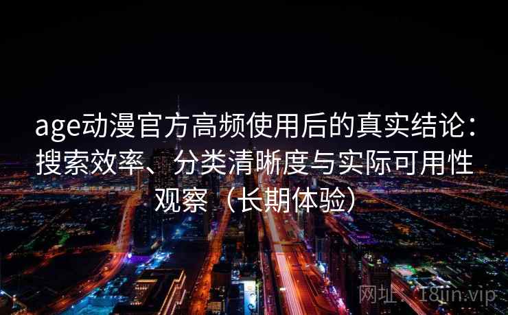 age动漫官方高频使用后的真实结论:搜索效率、分类清晰度与实际可用性观察(长期体验) age动漫官方高频使用后的真实结论:搜索效率、分类清晰度与实际可用性观察(长期体验)