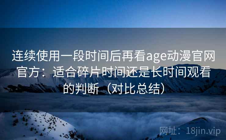 连续使用一段时间后再看age动漫官网官方：适合碎片时间还是长时间观看的判断（对比总结）