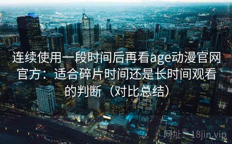 连续使用一段时间后再看age动漫官网官方：适合碎片时间还是长时间观看的判断（对比总结）