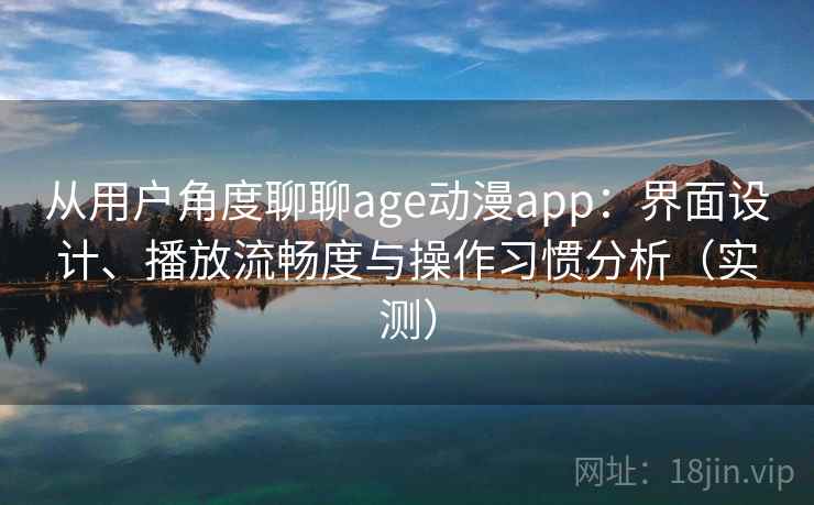 从用户角度聊聊age动漫app：界面设计、播放流畅度与操作习惯分析（实测）
