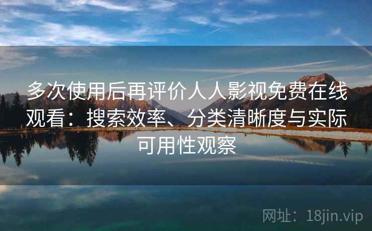 多次使用后再评价人人影视免费在线观看：搜索效率、分类清晰度与实际可用性观察
