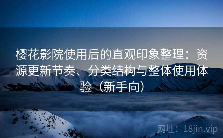 樱花影院使用后的直观印象整理：资源更新节奏、分类结构与整体使用体验（新手向）
