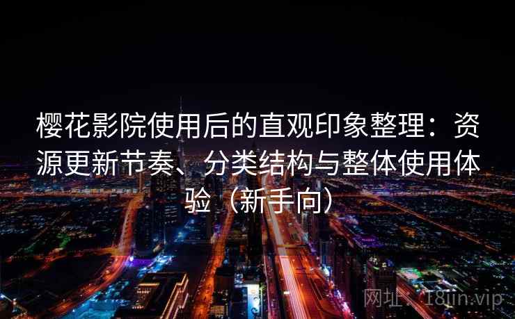 樱花影院使用后的直观印象整理：资源更新节奏、分类结构与整体使用体验（新手向）