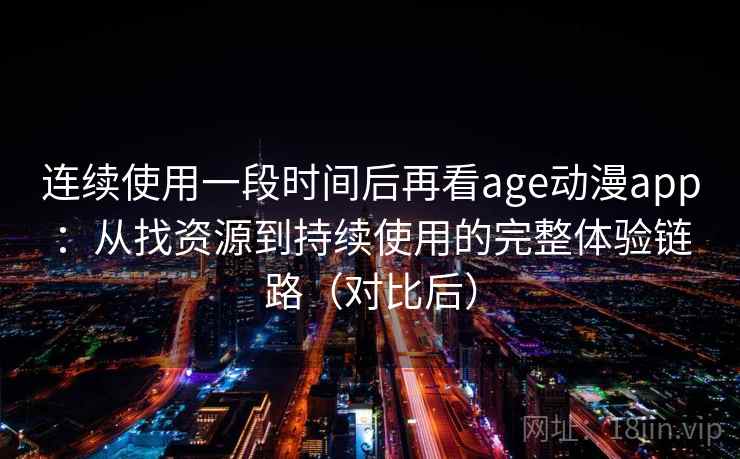 连续使用一段时间后再看age动漫app：从找资源到持续使用的完整体验链路（对比后）