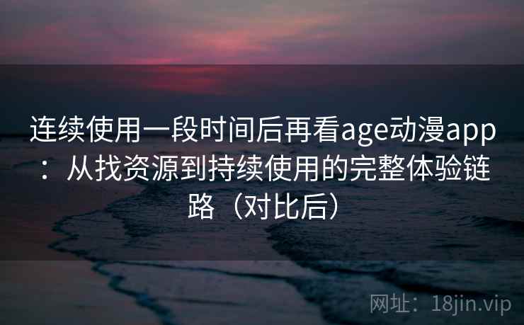 连续使用一段时间后再看age动漫app:从找资源到持续使用的完整体验链路(对比后) 连续使用一段时间后再看age动漫app:从找资源到持续使用的完整体验链路(对比后)