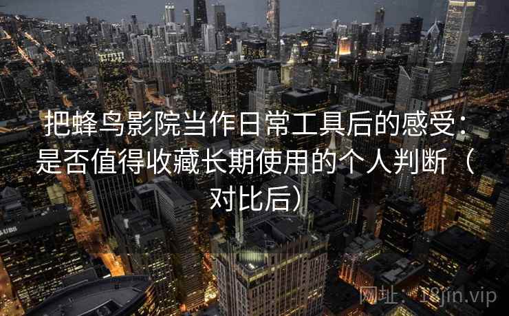 把蜂鸟影院当作日常工具后的感受：是否值得收藏长期使用的个人判断（对比后）