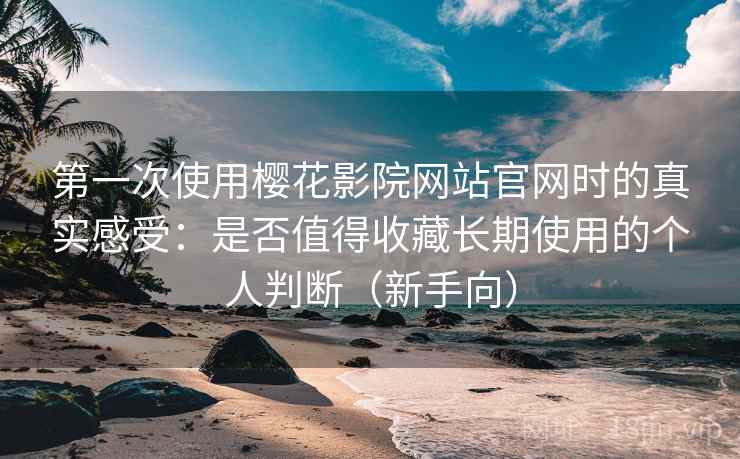 第一次使用樱花影院网站官网时的真实感受：是否值得收藏长期使用的个人判断（新手向）