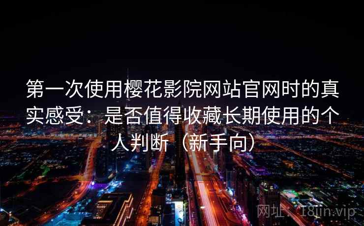 第一次使用樱花影院网站官网时的真实感受:是否值得收藏长期使用的个人判断(新手向) 第一次使用樱花影院网站官网时的真实感受:是否值得收藏长期使用的个人判断(新手向)