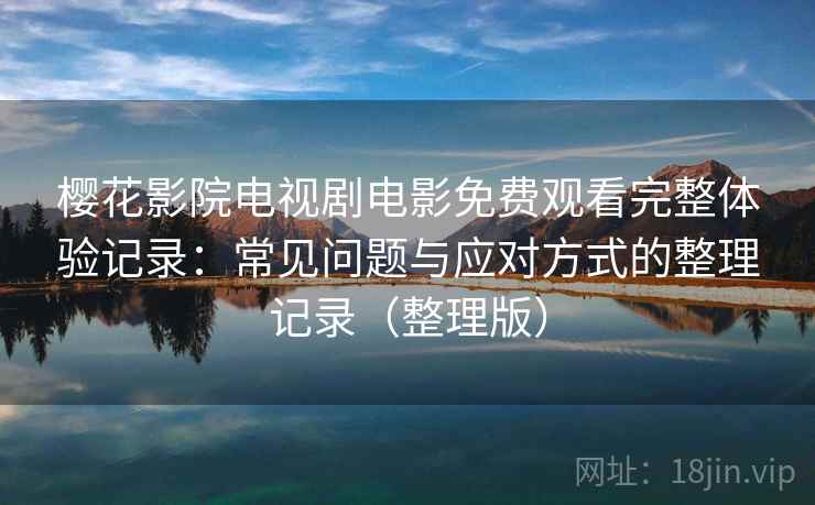樱花影院电视剧电影免费观看完整体验记录:常见问题与应对方式的整理记录(整理版) 樱花影院电视剧电影免费观看完整体验记录:常见问题与应对方式的整理记录(整理版)