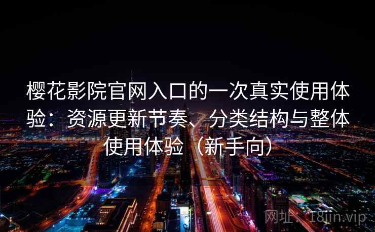 樱花影院官网入口的一次真实使用体验：资源更新节奏、分类结构与整体使用体验（新手向）