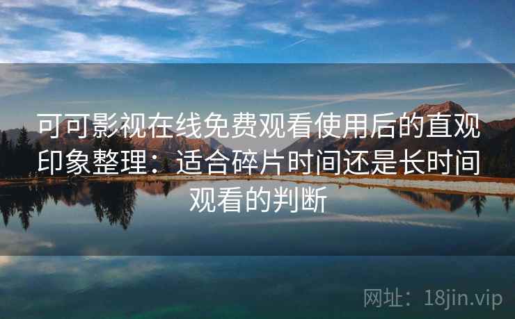 可可影视在线免费观看使用后的直观印象整理:适合碎片时间还是长时间观看的判断 可可影视在线免费观看使用后的直观印象整理:适合碎片时间还是长时间观看的判断