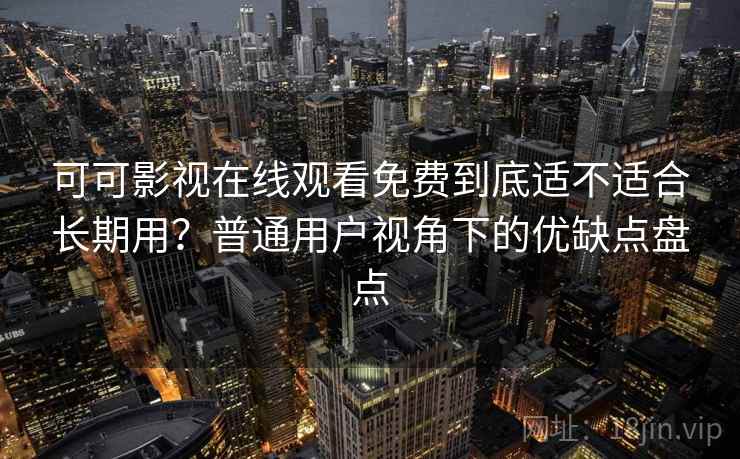 可可影视在线观看免费到底适不适合长期用？普通用户视角下的优缺点盘点