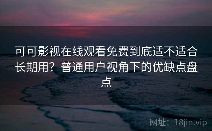 可可影视在线观看免费到底适不适合长期用？普通用户视角下的优缺点盘点
