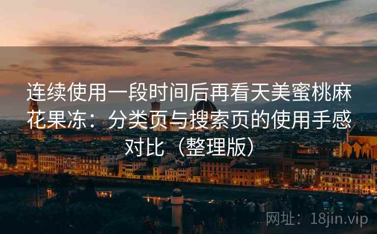 连续使用一段时间后再看天美蜜桃麻花果冻:分类页与搜索页的使用手感对比(整理版) 连续使用一段时间后再看天美蜜桃麻花果冻:分类页与搜索页的使用手感对比(整理版)