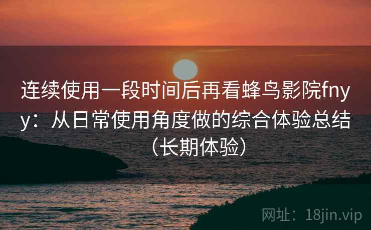 连续使用一段时间后再看蜂鸟影院fnyy:从日常使用角度做的综合体验总结(长期体验) 连续使用一段时间后再看蜂鸟影院fnyy:从日常使用角度做的综合体验总结(长期体验)