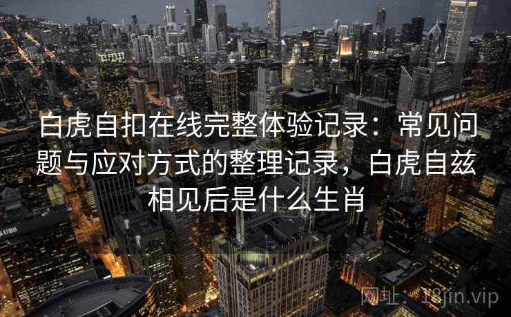 白虎自扣在线完整体验记录:常见问题与应对方式的整理记录,白虎自兹相见后是什么生肖 白虎自扣在线完整体验记录:常见问题与应对方式的整理记录,白虎自兹相见后是什么生肖