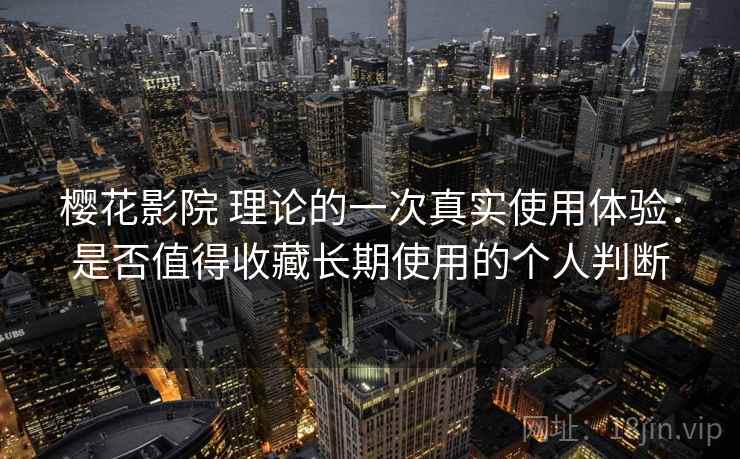 樱花影院 理论的一次真实使用体验：是否值得收藏长期使用的个人判断
