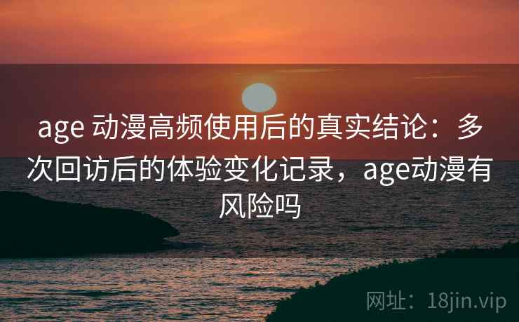 age 动漫高频使用后的真实结论：多次回访后的体验变化记录，age动漫有风险吗