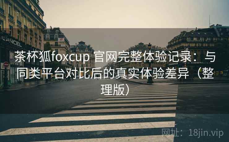 茶杯狐foxcup 官网完整体验记录:与同类平台对比后的真实体验差异(整理版) 茶杯狐foxcup 官网完整体验记录:与同类平台对比后的真实体验差异(整理版)