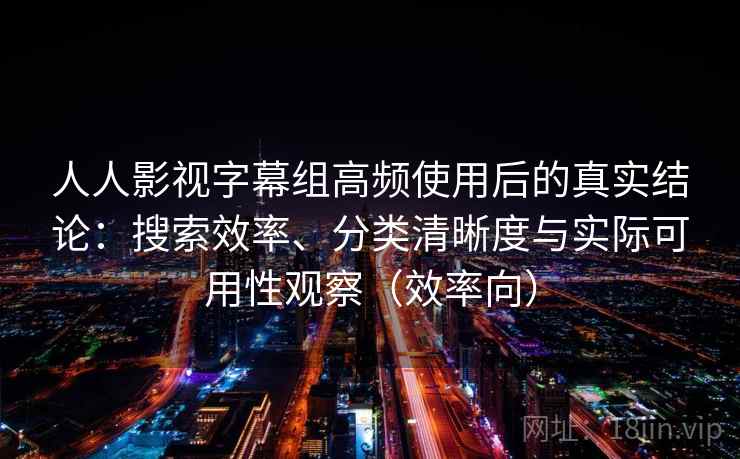 人人影视字幕组高频使用后的真实结论:搜索效率、分类清晰度与实际可用性观察(效率向) 人人影视字幕组高频使用后的真实结论:搜索效率、分类清晰度与实际可用性观察(效率向)