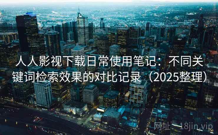人人影视下载日常使用笔记：不同关键词检索效果的对比记录（2025整理）