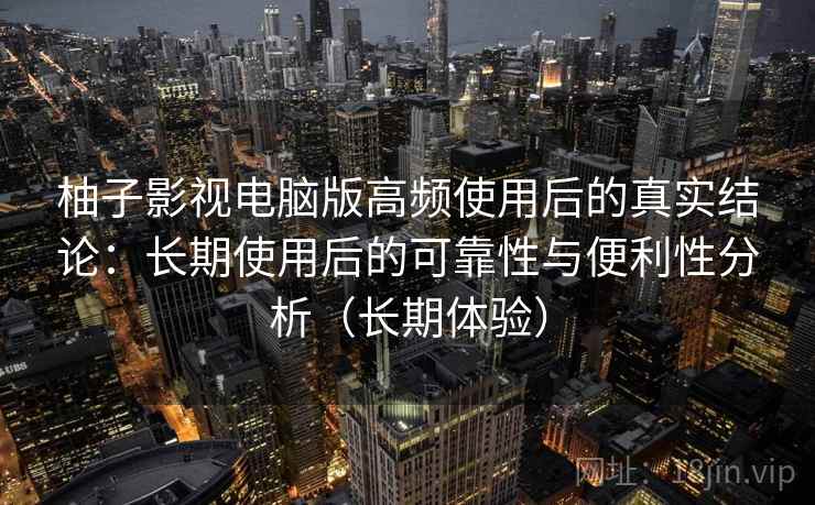 柚子影视电脑版高频使用后的真实结论：长期使用后的可靠性与便利性分析（长期体验）