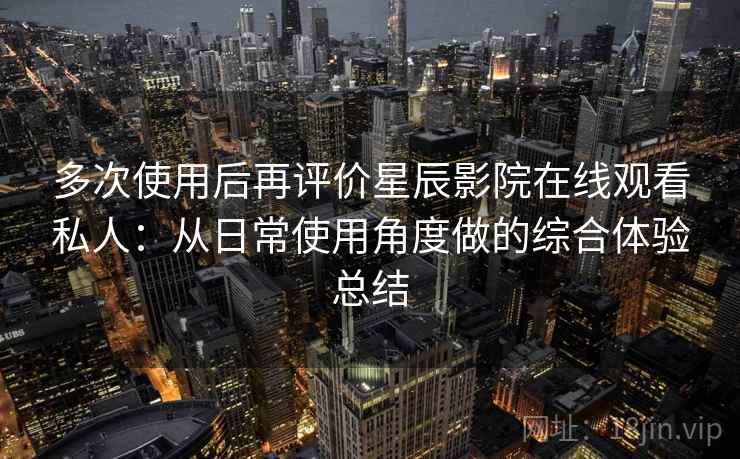 多次使用后再评价星辰影院在线观看私人：从日常使用角度做的综合体验总结