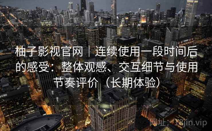 柚子影视官网｜连续使用一段时间后的感受：整体观感、交互细节与使用节奏评价（长期体验）