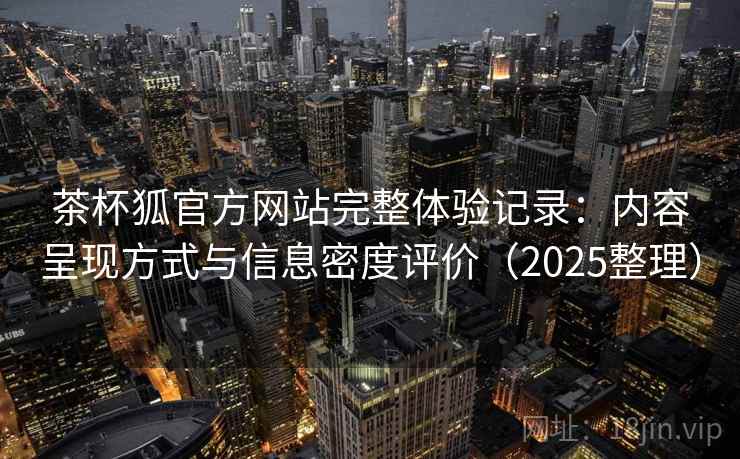 茶杯狐官方网站完整体验记录：内容呈现方式与信息密度评价（2025整理）
