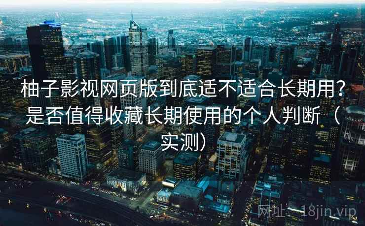 柚子影视网页版到底适不适合长期用？是否值得收藏长期使用的个人判断（实测）