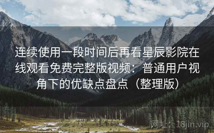 连续使用一段时间后再看星辰影院在线观看免费完整版视频:普通用户视角下的优缺点盘点(整理版) 连续使用一段时间后再看星辰影院在线观看免费完整版视频:普通用户视角下的优缺点盘点(整理版)